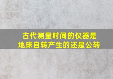 古代测量时间的仪器是地球自转产生的还是公转