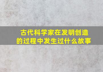 古代科学家在发明创造的过程中发生过什么故事