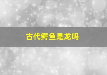 古代鳄鱼是龙吗