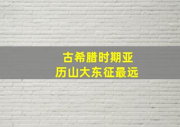 古希腊时期亚历山大东征最远