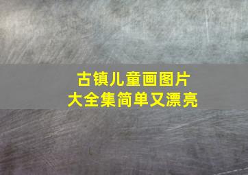 古镇儿童画图片大全集简单又漂亮