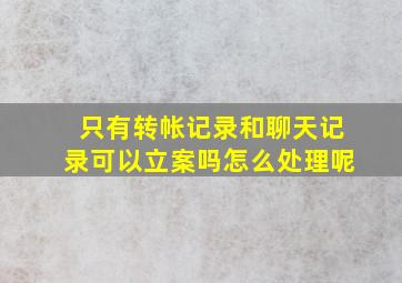 只有转帐记录和聊天记录可以立案吗怎么处理呢