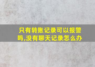 只有转账记录可以报警吗,没有聊天记录怎么办