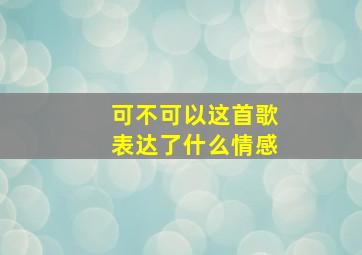 可不可以这首歌表达了什么情感