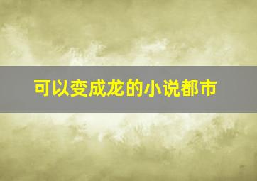 可以变成龙的小说都市