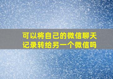 可以将自己的微信聊天记录转给另一个微信吗