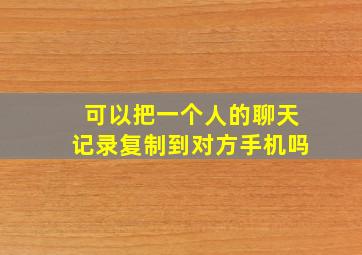 可以把一个人的聊天记录复制到对方手机吗