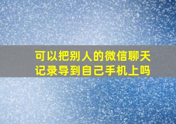 可以把别人的微信聊天记录导到自己手机上吗