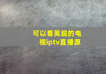 可以看英超的电视iptv直播源