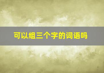 可以组三个字的词语吗