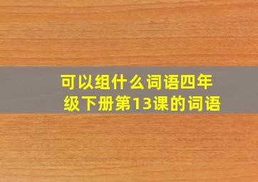 可以组什么词语四年级下册第13课的词语