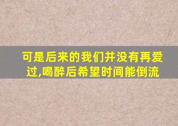 可是后来的我们并没有再爱过,喝醉后希望时间能倒流