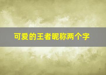 可爱的王者昵称两个字