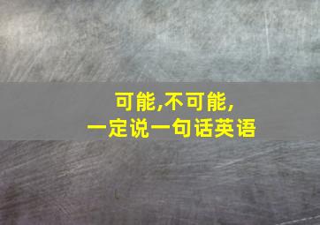 可能,不可能,一定说一句话英语