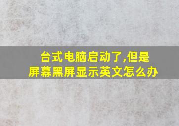 台式电脑启动了,但是屏幕黑屏显示英文怎么办