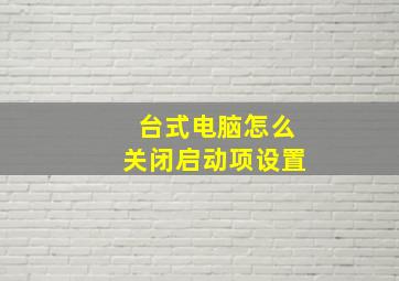 台式电脑怎么关闭启动项设置