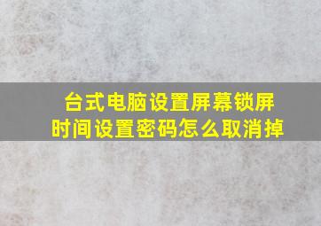 台式电脑设置屏幕锁屏时间设置密码怎么取消掉