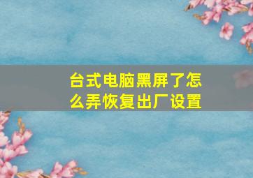 台式电脑黑屏了怎么弄恢复出厂设置