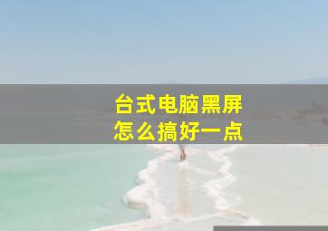 台式电脑黑屏怎么搞好一点