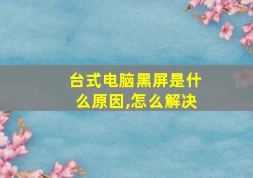 台式电脑黑屏是什么原因,怎么解决