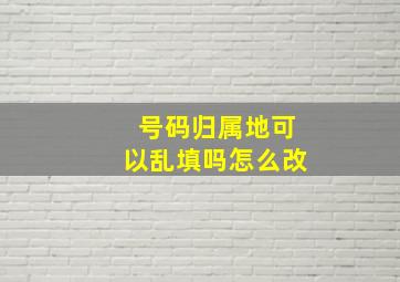 号码归属地可以乱填吗怎么改