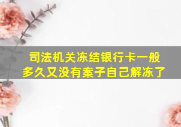 司法机关冻结银行卡一般多久又没有案子自己解冻了