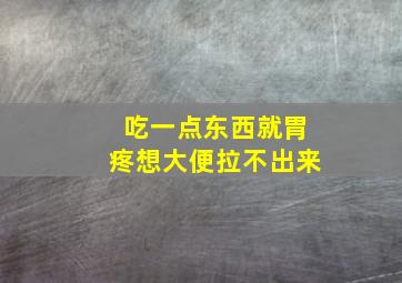 吃一点东西就胃疼想大便拉不出来