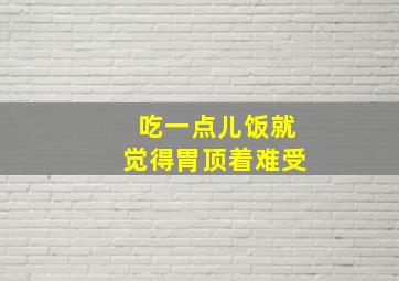 吃一点儿饭就觉得胃顶着难受