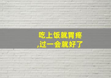 吃上饭就胃疼,过一会就好了