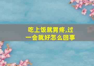 吃上饭就胃疼,过一会就好怎么回事