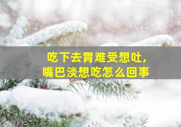 吃下去胃难受想吐,嘴巴淡想吃怎么回事