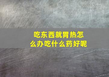 吃东西就胃热怎么办吃什么药好呢