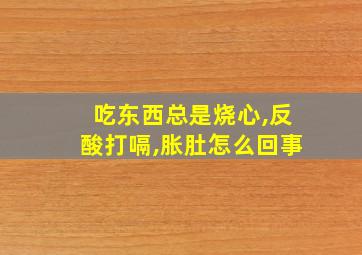 吃东西总是烧心,反酸打嗝,胀肚怎么回事