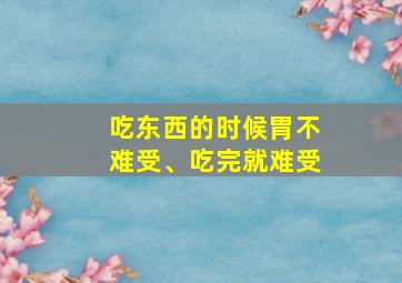 吃东西的时候胃不难受、吃完就难受