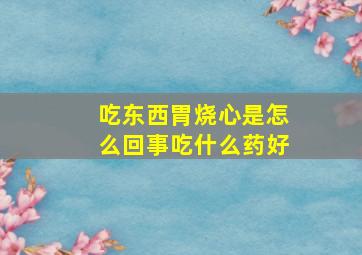 吃东西胃烧心是怎么回事吃什么药好