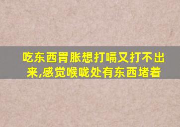 吃东西胃胀想打嗝又打不出来,感觉喉咙处有东西堵着