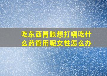 吃东西胃胀想打嗝吃什么药管用呢女性怎么办