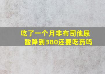 吃了一个月非布司他尿酸降到380还要吃药吗