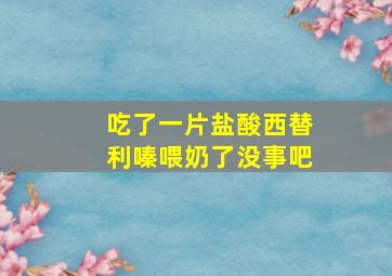 吃了一片盐酸西替利嗪喂奶了没事吧