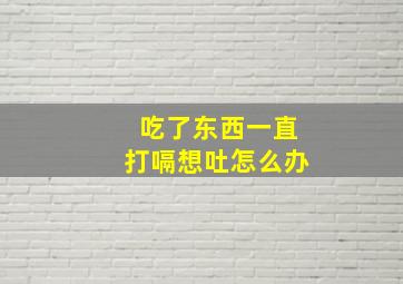 吃了东西一直打嗝想吐怎么办