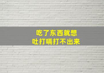 吃了东西就想吐打嗝打不出来