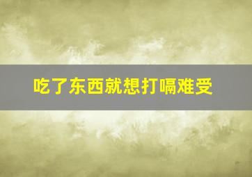 吃了东西就想打嗝难受