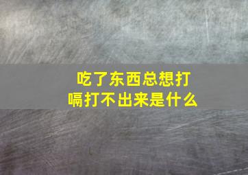 吃了东西总想打嗝打不出来是什么