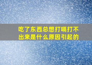 吃了东西总想打嗝打不出来是什么原因引起的