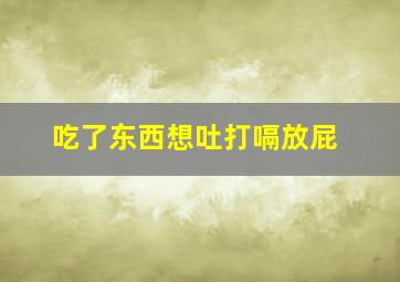 吃了东西想吐打嗝放屁