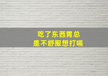 吃了东西胃总是不舒服想打嗝