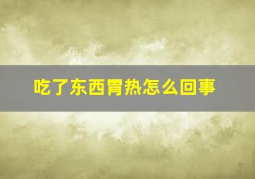 吃了东西胃热怎么回事