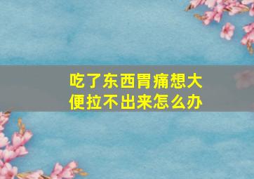 吃了东西胃痛想大便拉不出来怎么办