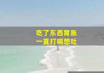 吃了东西胃胀一直打嗝想吐