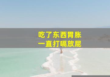 吃了东西胃胀一直打嗝放屁